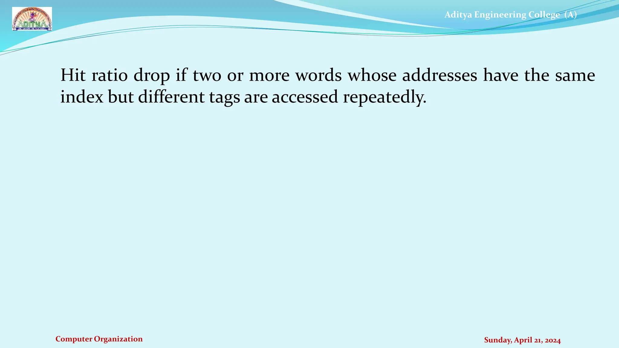 Aditya Engineering College (A)
Computer Organization Sunday, April 21, 2024
Hit ratio drop if two or more words whose addresses have the same
index but different tags are accessed repeatedly.
 