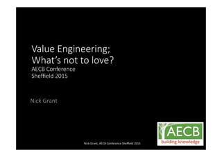 Nick%Grant%
Value&Engineering;
What’s&not&to&love?
AECB&Conference
Sheﬃeld&2015
Nick%Grant,%AECB%Conference%Sheﬃeld%2015%
 