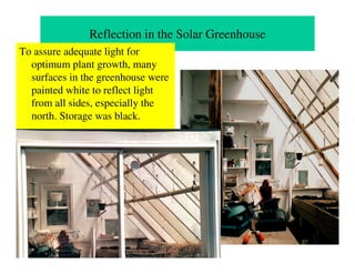 Reflection in the Solar Greenhouse
To assure adequate light for
  optimum plant growth, many
  surfaces in the greenhouse were
  painted white to reflect light
  from all sides, especially the
  north. Storage was black.
 