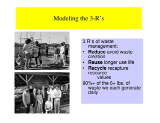 Modeling the 3-R’s


          3 R’s of waste
            management:
          • Reduce avoid waste
            creation
          • Reuse longer use life
          • Recycle recapture
            resource
                 values
          90%+ of the 6+ lbs. of
            waste we each generate
            daily
 