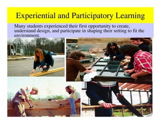 Experiential and Participatory Learning
Many students experienced their first opportunity to create,
understand design, and participate in shaping their setting to fit the
environment.
 