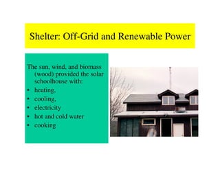 Shelter: Off-Grid and Renewable Power

The sun, wind, and biomass
  (wood) provided the solar
  schoolhouse with:
• heating,
• cooling,
• electricity
• hot and cold water
• cooking
 