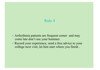 Rule 4
• Arrhythmia patients are frequent comer and may
come late don’t use your hummer.
• Record your experience, send a free advice to your
college next visit, let him start where you finish .
 