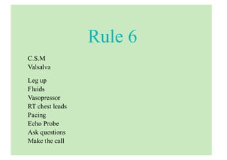 Rule 6
C.S.M
Valsalva
Leg up
Fluids
Vasopressor
RT chest leads
Pacing
Echo Probe
Ask questions
Make the call
 