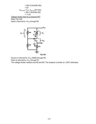 121
= 20V-3.0mA(3K+2K)
= 5V
VDS(max)= VDD- IDD(min)(R1+R3)
= 20v-1.9mA(3K+2K)
= 11.5V
Voltage divider bias for p-channel FET
Refer Fig 4.68
Gate is returned to +VDD through R4
Source is returned to +VSS (GND) through R3
Drain is returned to +VDD through R1
The voltage divider resistors are R2 and R4. The analysis is similar to n JFET otherwise.
Fig 4.68
 