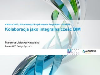 Kolaboracja jako integralna cześć BIM
Marzena Lisiecka-Kawalska
Prezes AEC Design Sp. z o.o.
4 Marca 2015 | II Konferencja Projektowanie Przyszłości – Kraków
 