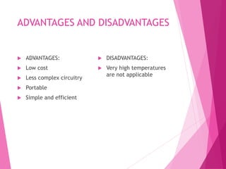 ADVANTAGES AND DISADVANTAGES
 ADVANTAGES:
 Low cost
 Less complex circuitry
 Portable
 Simple and efficient
 DISADVANTAGES:
 Very high temperatures
are not applicable
 