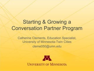 Starting & Growing a
Conversation Partner Program
Catherine Clements, Education Specialist,
University of Minnesota-Twin Cities
cleme050@umn.edu
 