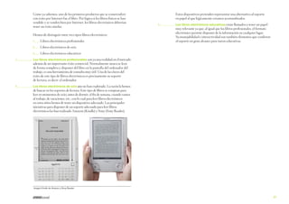 Como ya sabemos, uno de los primeros productos que se comercializó
con éxito por Internet fue el libro. Por lógica si los libros físicos se han
vendido y se venden bien por Internet, los libros electrónicos deberían
tener un éxito similar.
Hemos de distinguir entre tres tipos libros electrónicos:
1	
2	
3	
1	

	Libros electrónicos profesionales
	Libros electrónicos de ocio
	Libros electrónicos educativos

Estos dispositivos pretenden representar una alternativa al soporte
en papel al que lógicamente estamos acostumbrados.
3	

	 Los libros electrónicos educativos están llamados a tener un papel

muy relevante ya que, al igual que los libros profesionales, el formato
electrónico permite disponer de la información en cualquier lugar.
Su manejabilidad e interactividad son también elementos que confieren
al soporte un gran alcance para tareas educativas.

	 Los libros electrónicos profesionales son ya una realidad en el mercado
además de un importante éxito comercial. Normalmente nunca se leen
de forma completa y disponer del libro en la pantalla del ordenador del
trabajo, es una herramienta de consulta muy útil. Una de las claves del
éxito de este tipo de libros electrónicos es precisamente su soporte
de lectura, es decir: el ordenador.

2	

	 Los libros electrónicos de ocio aún no han explotado. La razón la hemos
de buscar en los soportes de lectura. Este tipo de libros se compran para
leer en momentos de ocio; antes de dormir, el fin de semana, cuando vamos
al trabajo, de vacaciones, etc., con lo cual para leer libros electrónicos
en estos sitios hemos de tener un dispositivo adecuado. Las principales
iniciativas para disponer de un soporte adecuado para leer libros
electrónicos las han realizado Amazon (Kindle) y Sony (Sony Reader).

Imagen Kindle de Amazon y Sony Reader

27

 