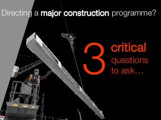 critical
questions
to ask…3
Directing a major construction programme?
 