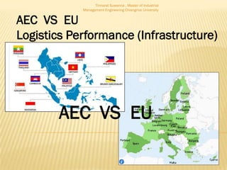Tinnarat Suwanna , Master of Industrial
            Management Engineering Chiangmai University


AEC VS EU
Logistics Performance (Infrastructure)




        AEC VS EU
 