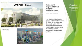 Imagery courtesy of
WERFAU
WERFAU | Russia
Owner | Ministry of Healthcare
Krasnoyarsk
Regional Clinical
Hospital
Reconstruction
The biggest current hospital
project and the most innovative
in Russia. All disciplines have
been made fully in BIM.
Functional design before real
modelling gave an opportunity
to optimize a hospital
environment for patients and
doctors.
Finalist
• Overall Building 1st
and 2nd Place
• Simulation
 