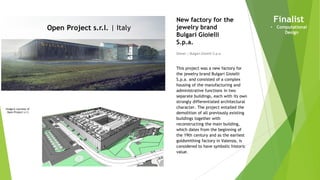 Imagery courtesy of
Open Project s.r.l.
Open Project s.r.l. | Italy
Owner | Bulgari Gioielli S.p.a.
New factory for the
jewelry brand
Bulgari Gioielli
S.p.a.
This project was a new factory for
the jewelry brand Bulgari Gioielli
S.p.a. and consisted of a complex
housing of the manufacturing and
administrative functions in two
separate buildings, each with its own
strongly differentiated architectural
character. The project entailed the
demolition of all previously existing
buildings together with
reconstructing the main building,
which dates from the beginning of
the 19th century and as the earliest
goldsmithing factory in Valenza, is
considered to have symbolic historic
value.
Finalist
• Computational
Design
 