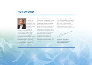 FOREWORD
From skyscrapers
to airports, net-
zero buildings,
tunnels, and more,
the 5th annual AEC
Excellence Awards
competition
received 145
incredible entries for projects
that are transforming cities and
communities around the world.
Every submission showcased
innovation and embodied the future
of making things, with pioneering
uses of BIM enabled by the cloud
and emerging technologies such as
augmented reality, virtual reality,
drones, generative design, and more.
Sponsored by Autodesk, HP,
Construction Dive, and Smart Cities
Dive, the AEC Excellence Awards
recognize achievements in design,
engineering, and construction
across the Building, Infrastructure,
Construction, and Sustainability
segments. An international panel
of independent judges, selected for
their industry expertise, evaluated
the entries based on criteria
including project complexity,
sustainability, collaboration,
innovative processes and workflows,
use of emerging technologies, and
integrated analysis and simulation.
The award-winning projects featured
in the following pages shine a bright
light on the future of making things.
We’re proud to help celebrate
these achievements and continue
to encourage innovation toward
designing and making a better world.
Vice President, AEC Business
Strategy and Marketing,
Autodesk
Nicolas Mangon
 