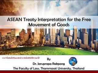 By
Dr. Jaruprapa Rakpong
The Faculty of Law, Thammasat University, Thailand
ASEAN Treaty Interpretation for the Free
Movement of Goods
๓
ถาม ทำไมสิงคโปรถึงแบนสินคาจากอินโดนีเซียที่มีการเผาได
 