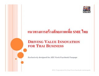 แนวทางการสร้ างศักยภาพเพือ SME ไทย
DRIVING VALUE INNOVATION
FOR THAI BUSINESS


Exclusively designed for AEC Geek Facebook Fanpage




                        2012. Copyrighted by http://www.facebook.com/aecgeek
 