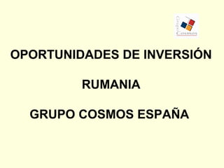 OPORTUNIDADES DE INVERSIÓN

         RUMANIA

  GRUPO COSMOS ESPAÑA
 