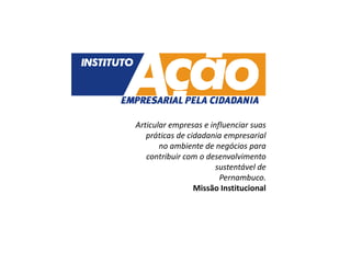 Articular empresas e influenciar suas
   práticas de cidadania empresarial
       no ambiente de negócios para
   contribuir com o desenvolvimento
                       sustentável de
                        Pernambuco.
                 Missão Institucional
 