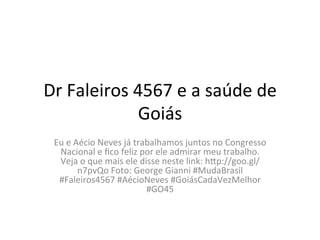Dr	
  Faleiros	
  4567	
  e	
  a	
  saúde	
  de	
  
Goiás	
  
Eu	
  e	
  Aécio	
  Neves	
  já	
  trabalhamos	
  juntos	
  no	
  Congresso	
  
Nacional	
  e	
  ﬁco	
  feliz	
  por	
  ele	
  admirar	
  meu	
  trabalho.	
  
Veja	
  o	
  que	
  mais	
  ele	
  disse	
  neste	
  link:	
  hKp://goo.gl/
n7pvQo	
  Foto:	
  George	
  Gianni	
  #MudaBrasil	
  
#Faleiros4567	
  #AécioNeves	
  #GoiásCadaVezMelhor	
  
#GO45	
  
 