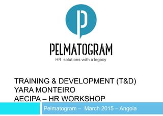 TRAINING & DEVELOPMENT (T&D)
YARA MONTEIRO
AECIPA – HR WORKSHOP
Pelmatogram – March 2015 – Angola
 