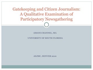 AMANI CHANNEL, MA UNIVERSITY OF SOUTH FLORIDA AEJMC, DENVER 2010 Gatekeeping and Citizen Journalism: A Qualitative Examination of Participatory Newsgathering 