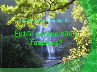 Toda a gente sabe não é?


Então porque não o
    fazemos?
 