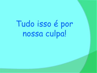 Tudo isso é por
 nossa culpa!
 
