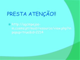 PRESTA ATENÇÃO!!
   http://agcmpejao-
    m.ccems.pt/mod/resource/view.php?in
    popup=true&id=2214
 