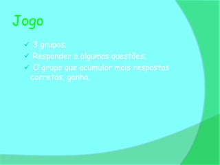 Jogo
  3 grupos;
  Responder a algumas questões;
  O grupo que acumular mais respostas
  corretas, ganha.
 