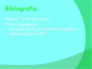 Bibliografia
Manual “livres para amar”
http://agcmpejao-
  m.ccems.pt/mod/resource/view.php?in
  popup=true&id=2214
 
