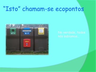 “Isto” chamam-se ecopontos


                 Na verdade, todos
                 nós sabíamos…
 