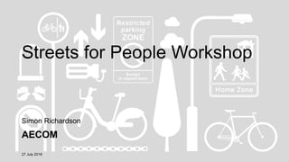 Streets for People Workshop
Simon Richardson
AECOM
27 July 2018
 