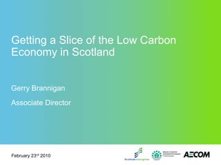 Getting a Slice of the Low Carbon Economy in Scotland Gerry Brannigan Associate Director February 23rd 2010 