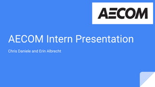 AECOM Intern Presentation
Chris Daniele and Erin Albrecht
 