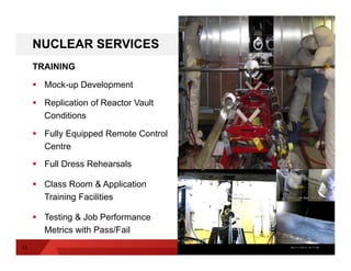 TRAINING
 Mock-up Development
 Replication of Reactor Vault
Conditions
 Fully Equipped Remote Control
Centre
 Full Dress Rehearsals
 Class Room & Application
Training Facilities
 Testing & Job Performance
Metrics with Pass/Fail
NUCLEAR SERVICES
SFCR– Site Update // 15
15
 