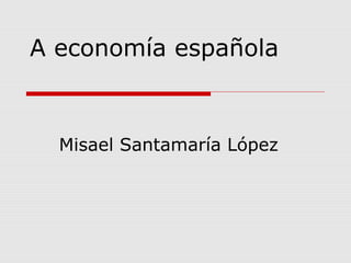 A economía española
Misael Santamaría López
 