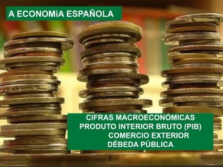 A ECONOMíA ESPAÑOLA
CIFRAS MACROECONÓMICAS
PRODUTO INTERIOR BRUTO (PIB)
COMERCIO EXTERIOR
DÉBEDA PÚBLICA
 