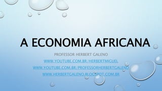 A ECONOMIA AFRICANA
PROFESSOR HERBERT GALENO
WWW.YOUTUBE.COM.BR/HERBERTMIGUEL
WWW.YOUTUBE.COM.BR/PROFESSORHERBERTGALENO
WWW.HERBERTGALENO.BLOGSPOT.COM.BR
 