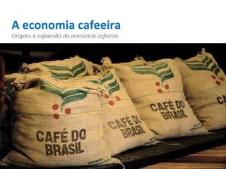 A economia cafeeira Origens e expansão da economia cafeeira. 