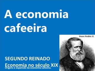 A economia cafeeira SEGUNDO REINADO Economia no século XIX Origens e expansão da economia cafeeira. 