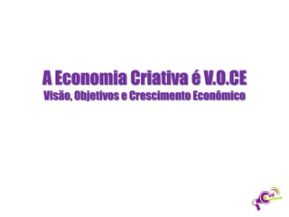 A Economia Criativa é V.O.CE
Visão, Objetivos e Crescimento Econômico

 