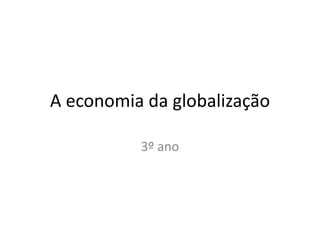 A economia da globalização
3º ano
 