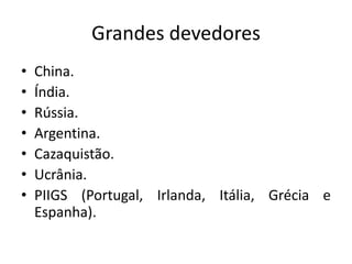 Grandes devedores
• China.
• Índia.
• Rússia.
• Argentina.
• Cazaquistão.
• Ucrânia.
• PIIGS (Portugal, Irlanda, Itália, Grécia e
Espanha).
 