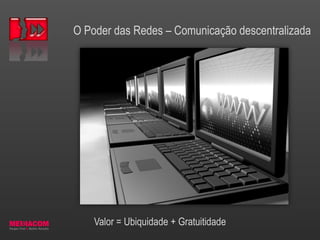 O Poder das Redes – Comunicação descentralizada
Valor = Ubiquidade + Gratuitidade
 