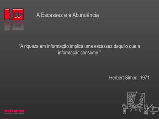 A Escassez e a Abundância
“A riqueza em informação implica uma escassez daquilo que a
informação consome.”
Herbert Simon, 1971
 