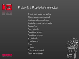 Protecção à Propriedade Intelectual
Original mais barato que a cópia
Cópia mais cara que o original
Vender complementos físicos
Vender informação complementar
Subscrições
Personalização
Publicidade ao autor
Publicidade a outros
Monitorização
Licenciamento
Taxas
Licitação
Financiamento estatal
Prémios e comissões
 