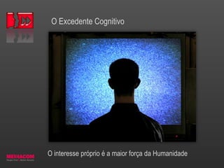 O Excedente Cognitivo
Excedente cognitivo dos amadores
O interesse próprio é a maior força da Humanidade
 