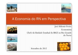 A Economia do RN em Perspectiva
                                      José Aldemir Freire
                                              Economista
        Chefe da Unidade Estadual do IBGE no Rio Grande
                                                do Norte




            Setembro de 2012
 