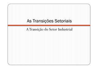 As Transições Setoriais
A Transição do Setor Industrial
 