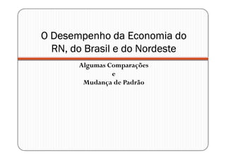 O Desempenho da Economia do
  RN, do Brasil e do Nordeste
       Algumas Comparações
                e
        Mudança de Padrão
 